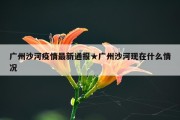 广州沙河疫情最新通报★广州沙河现在什么情况
