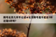 限号北京几环不让进★北京限号是不能进5环还是6环呀?
