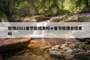 疫情2021春节能结束吗★春节疫情会结束吗