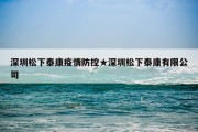 深圳松下泰康疫情防控★深圳松下泰康有限公司