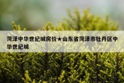 菏泽中华世纪城房价★山东省菏泽市牡丹区中华世纪城
