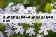 廊坊的房价还会涨吗★廊坊的房价还会涨吗最新消息