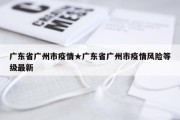 广东省广州市疫情★广东省广州市疫情风险等级最新