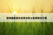 昆明最新房价走势分析★昆明房价行情