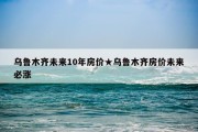 乌鲁木齐未来10年房价★乌鲁木齐房价未来必涨