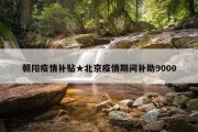 朝阳疫情补贴★北京疫情期间补助9000