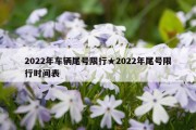 2022年车辆尾号限行★2022年尾号限行时间表