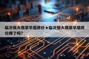 临沂恒大翡翠华庭房价★临沂恒大翡翠华庭房价降了吗?