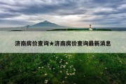 济南房价查询★济南房价查询最新消息