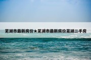 芜湖市最新房价★芜湖市最新房价芜湖二手房