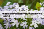 现在国内疫情哪里最重★现在中国疫情哪个地方最严重