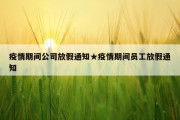 疫情期间公司放假通知★疫情期间员工放假通知