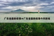 广东省最新疫情★广东省最新疫情今天新增