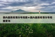 国内最新疫情分布地图★国内最新疫情分布地图查询