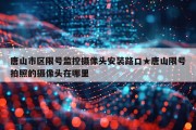 唐山市区限号监控摄像头安装路口★唐山限号拍照的摄像头在哪里