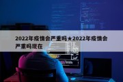2022年疫情会严重吗★2022年疫情会严重吗现在