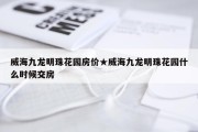 威海九龙明珠花园房价★威海九龙明珠花园什么时候交房