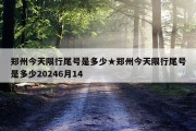 郑州今天限行尾号是多少★郑州今天限行尾号是多少20246月14