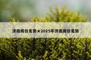 济南房价走势★2025年济南房价走势