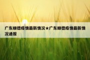 广东顺德疫情最新情况★广东顺德疫情最新情况通报