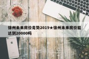 徐州未来房价走势2019★徐州未来房价能达到20000吗