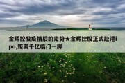 金辉控股疫情后的走势★金辉控股正式赴港ipo,距离千亿临门一脚