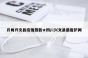 四川兴文县疫情最新★四川兴文县最近新闻
