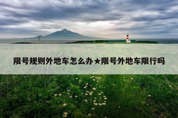 限号规则外地车怎么办★限号外地车限行吗
