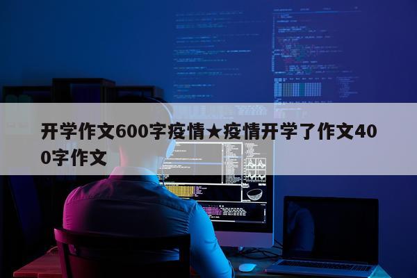 开学作文600字疫情★疫情开学了作文400字作文