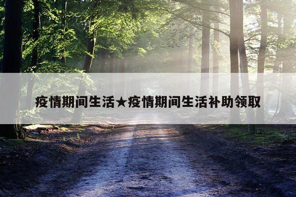 疫情期间生活★疫情期间生活补助领取