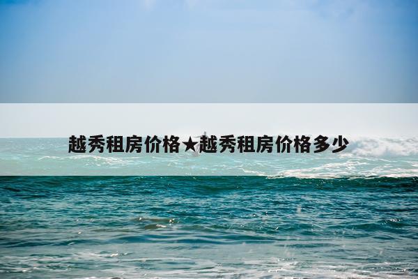 越秀租房价格★越秀租房价格多少