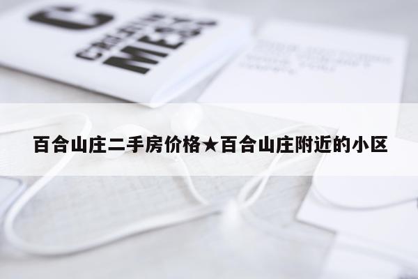 百合山庄二手房价格★百合山庄附近的小区