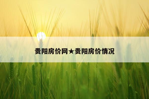 贵阳房价网★贵阳房价情况