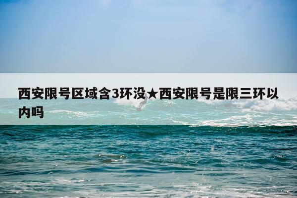 西安限号区域含3环没★西安限号是限三环以内吗
