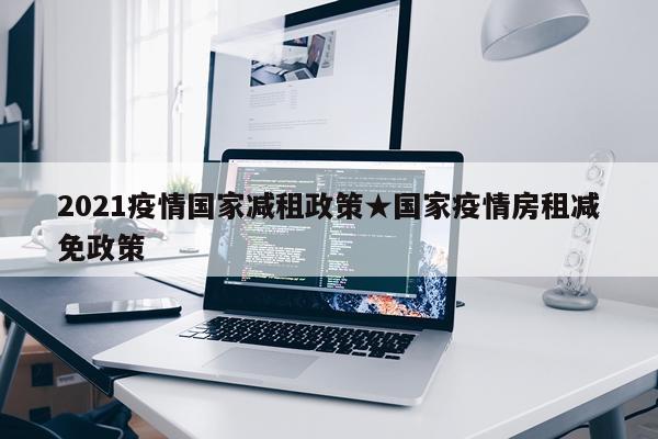 2021疫情国家减租政策★国家疫情房租减免政策