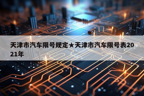 天津市汽车限号规定★天津市汽车限号表2021年