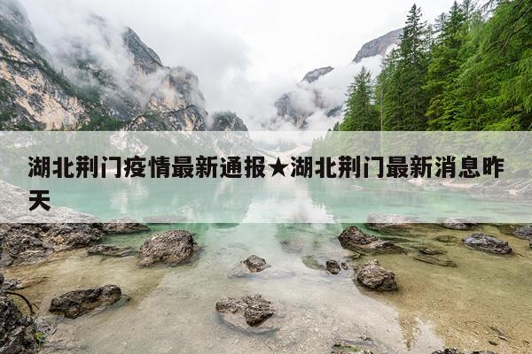 湖北荆门疫情最新通报★湖北荆门最新消息昨天