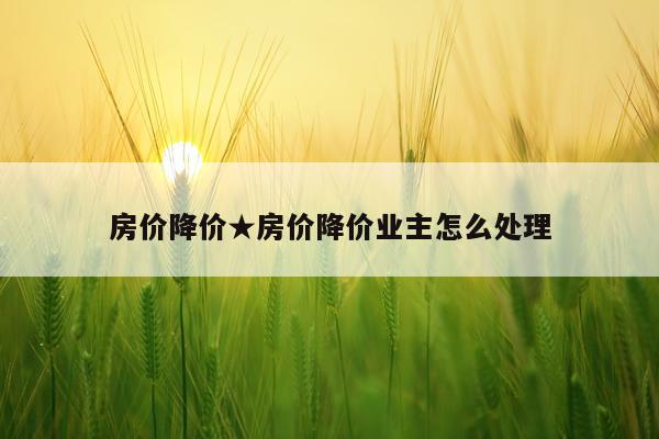 房价降价★房价降价业主怎么处理