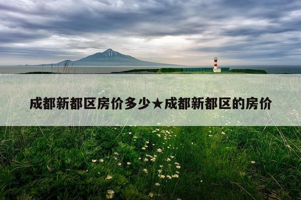 成都新都区房价多少★成都新都区的房价