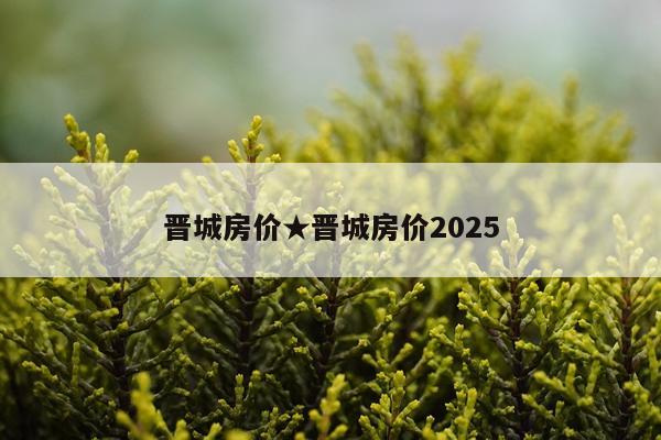 晋城房价★晋城房价2025