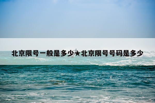 北京限号一般是多少★北京限号号码是多少