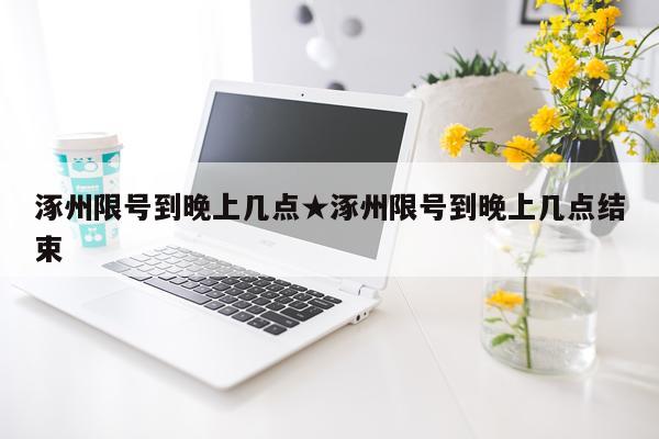 涿州限号到晚上几点★涿州限号到晚上几点结束