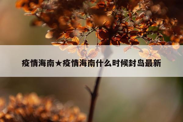 疫情海南★疫情海南什么时候封岛最新