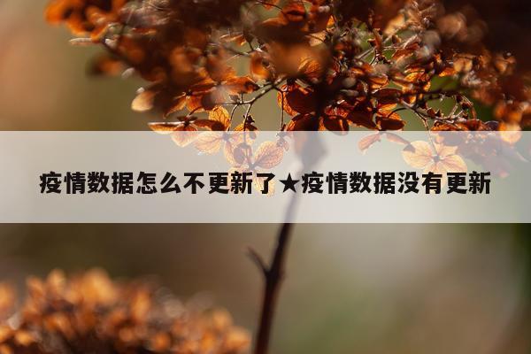 疫情数据怎么不更新了★疫情数据没有更新