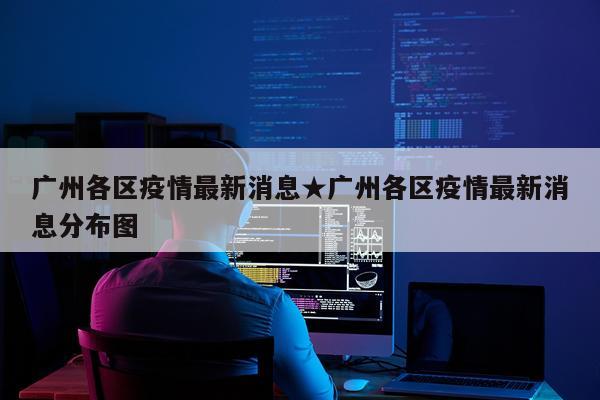 广州各区疫情最新消息★广州各区疫情最新消息分布图