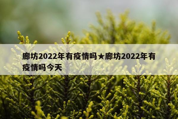 廊坊2022年有疫情吗★廊坊2022年有疫情吗今天