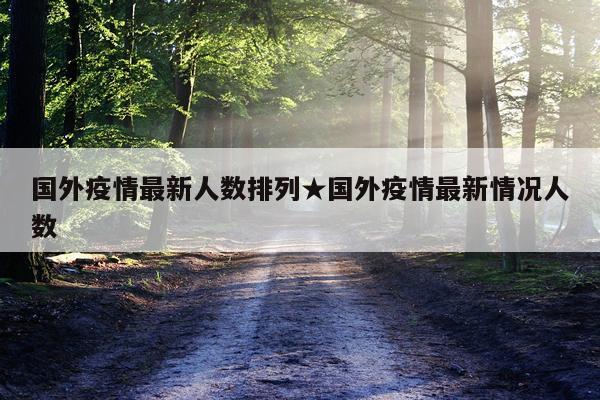 国外疫情最新人数排列★国外疫情最新情况人数