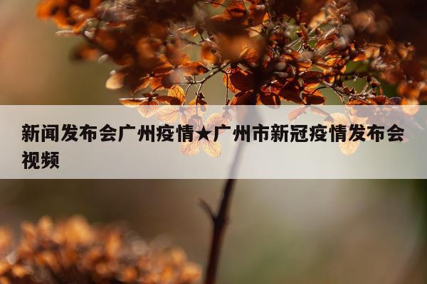 新闻发布会广州疫情★广州市新冠疫情发布会视频
