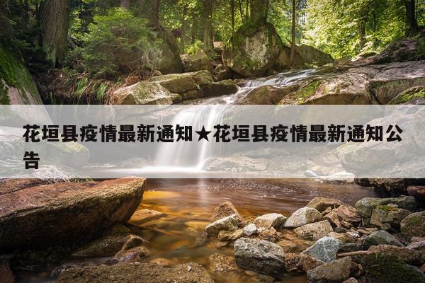 花垣县疫情最新通知★花垣县疫情最新通知公告