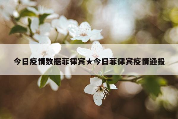 今日疫情数据菲律宾★今日菲律宾疫情通报